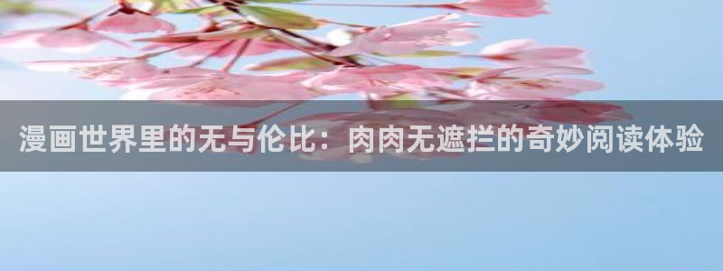 樱花漫画app在哪下：漫画世界里的无与伦比：肉肉无遮拦的奇妙阅读体验